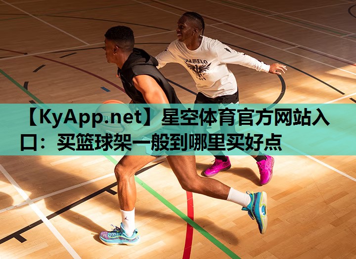 星空体育官方网站入口：买篮球架一般到哪里买好点