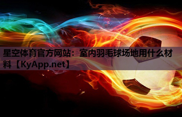 星空体育官方网站：室内羽毛球场地用什么材料