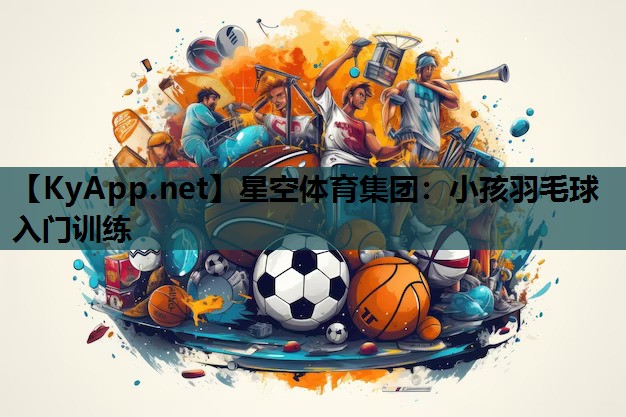 星空体育集团：小孩羽毛球入门训练