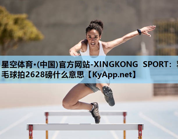 星空体育·(中国)官方网站-XINGKONG SPORT：羽毛球拍2628磅什么意思