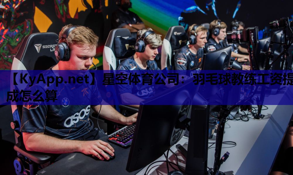 星空体育公司：羽毛球教练工资提成怎么算