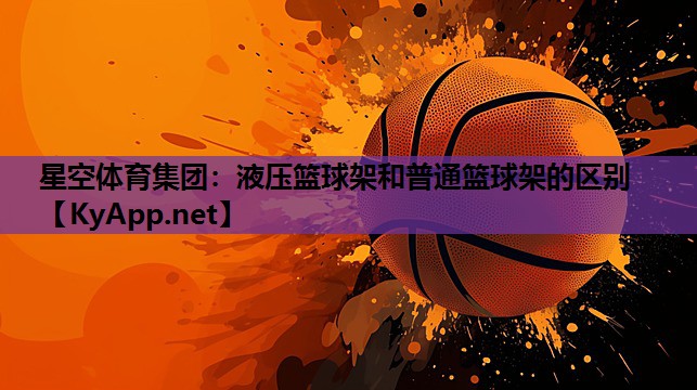 星空体育集团：液压篮球架和普通篮球架的区别