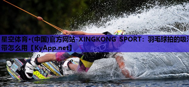 星空体育·(中国)官方网站-XINGKONG SPORT：羽毛球拍的吸汗带怎么用