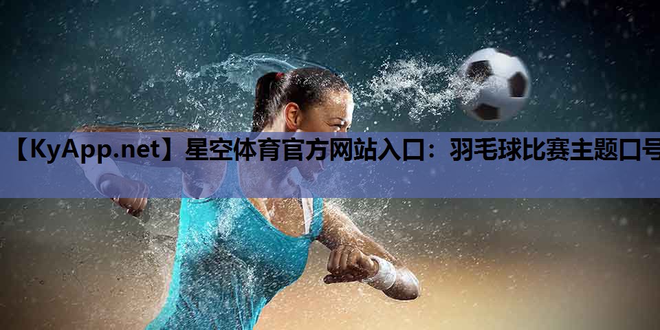 星空体育官方网站入口：羽毛球比赛主题口号