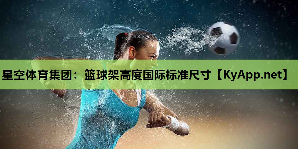 星空体育集团：篮球架高度国际标准尺寸
