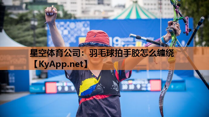 星空体育公司：羽毛球拍手胶怎么缠绕