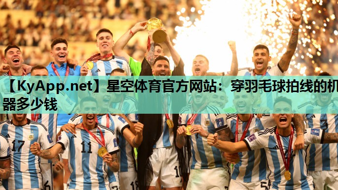 星空体育官方网站：穿羽毛球拍线的机器多少钱