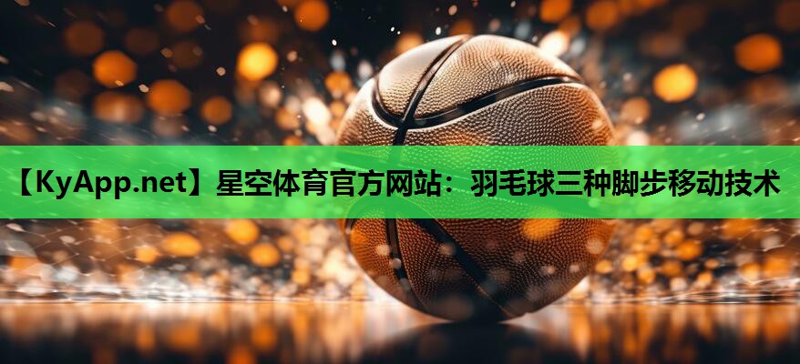 星空体育官方网站：羽毛球三种脚步移动技术