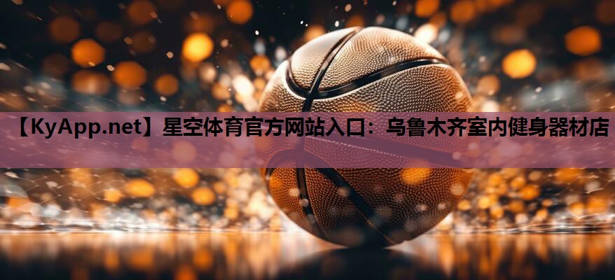 星空体育官方网站入口：乌鲁木齐室内健身器材店