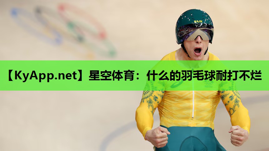 星空体育：什么的羽毛球耐打不烂