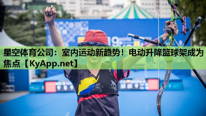 星空体育公司：室内运动新趋势！电动升降篮球架成为焦点