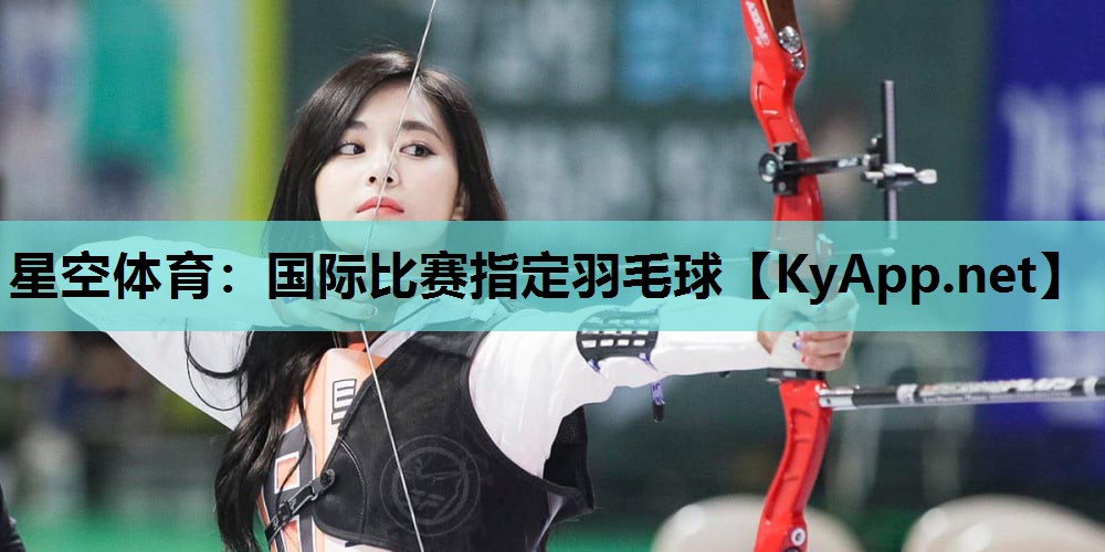 星空体育：国际比赛指定羽毛球