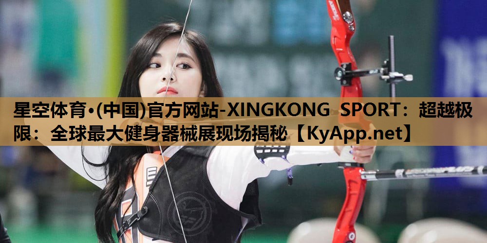 星空体育·(中国)官方网站-XINGKONG SPORT：超越极限：全球最大健身器械展现场揭秘