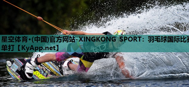 星空体育·(中国)官方网站-XINGKONG SPORT：羽毛球国际比赛单打