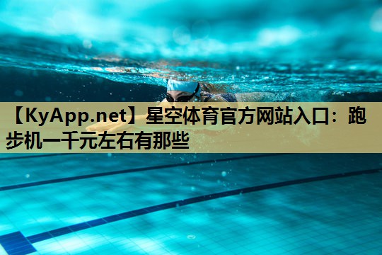 星空体育官方网站入口：跑步机一千元左右有那些