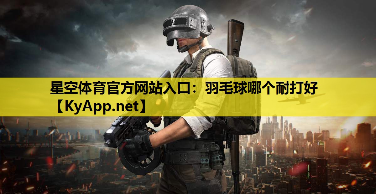 星空体育官方网站入口：羽毛球哪个耐打好
