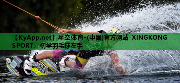 星空体育·(中国)官方网站-XINGKONG SPORT：初学羽毛球左手