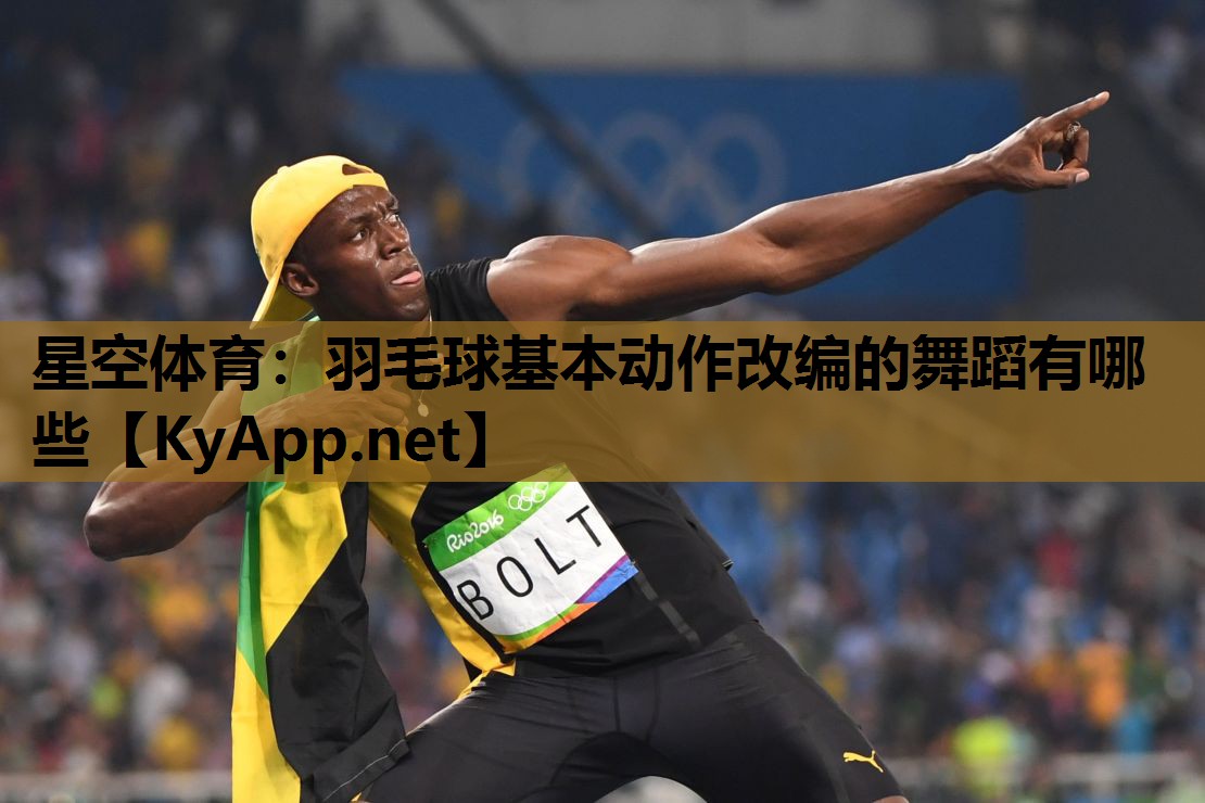 星空体育：羽毛球基本动作改编的舞蹈有哪些