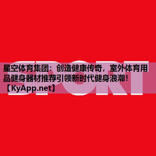 星空体育集团：创造健康传奇，室外体育用品健身器材推荐引领新时代健身浪潮！