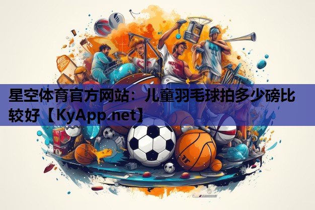 星空体育官方网站：儿童羽毛球拍多少磅比较好