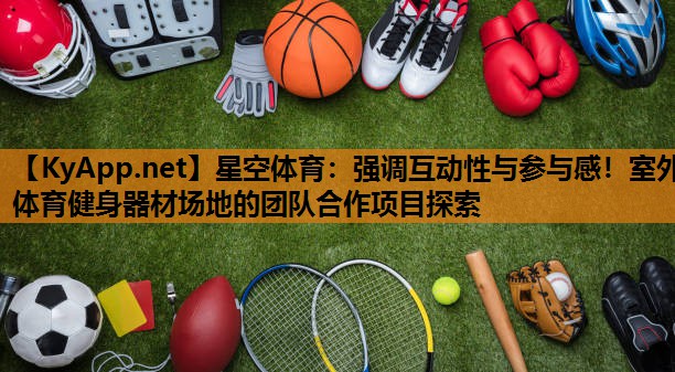 星空体育：强调互动性与参与感！室外体育健身器材场地的团队合作项目探索