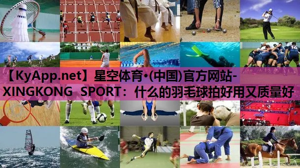 星空体育·(中国)官方网站-XINGKONG SPORT：什么的羽毛球拍好用又质量好