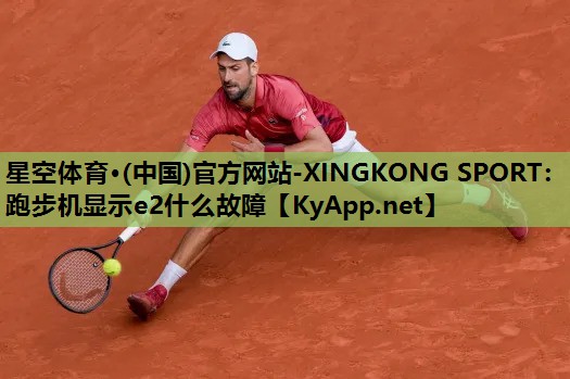 星空体育·(中国)官方网站-XINGKONG SPORT：跑步机显示e2什么故障