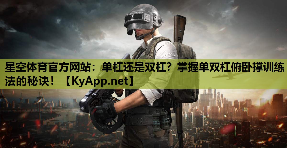 星空体育官方网站：单杠还是双杠？掌握单双杠俯卧撑训练法的秘诀！