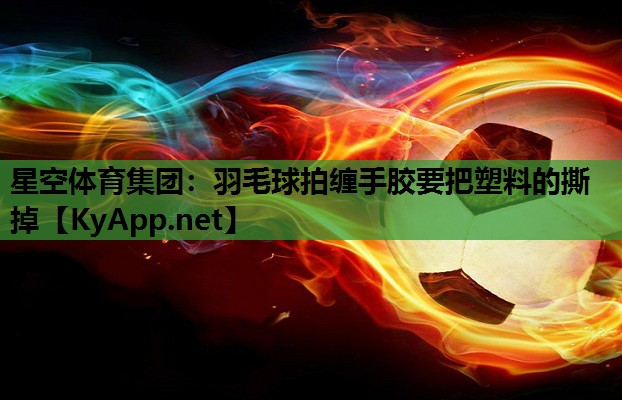 星空体育集团：羽毛球拍缠手胶要把塑料的撕掉