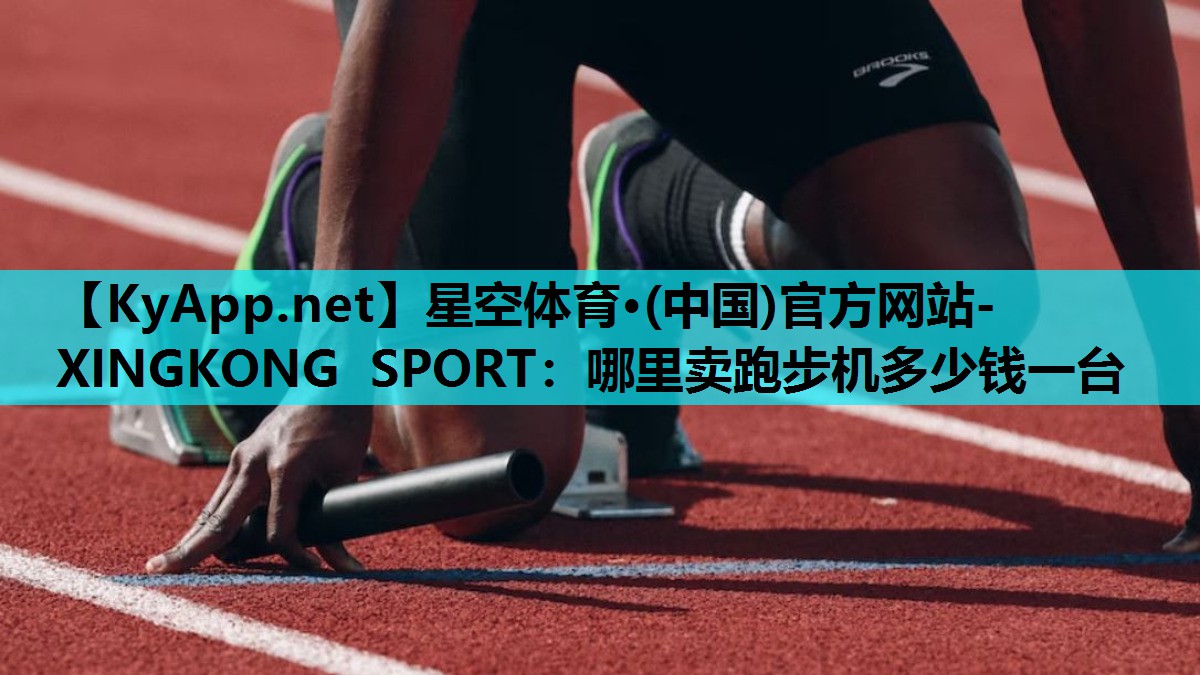 星空体育·(中国)官方网站-XINGKONG SPORT：哪里卖跑步机多少钱一台