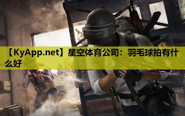 星空体育公司：羽毛球拍有什么好