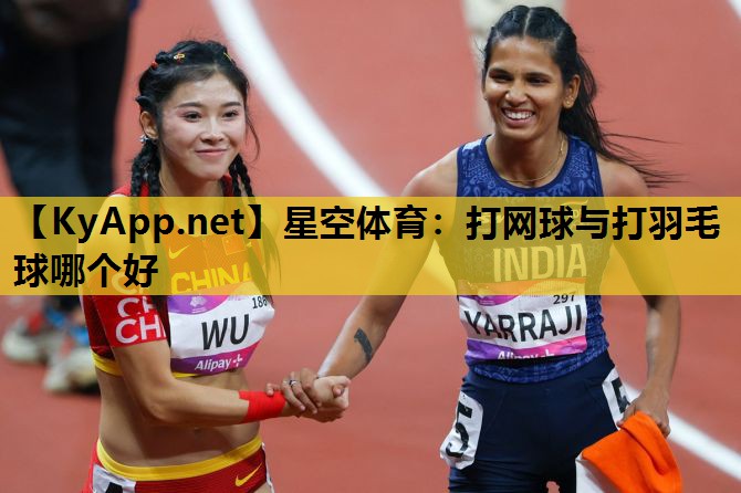星空体育：打网球与打羽毛球哪个好