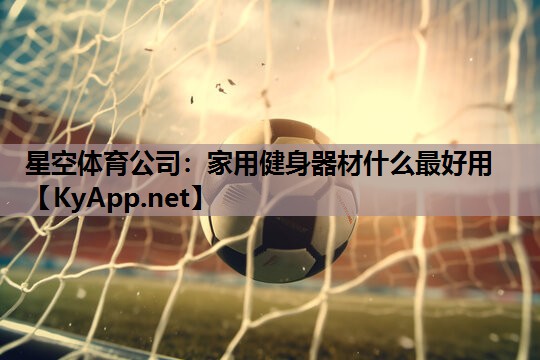 星空体育公司：家用健身器材什么最好用