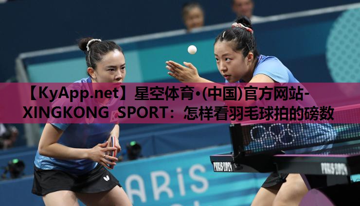星空体育·(中国)官方网站-XINGKONG SPORT：怎样看羽毛球拍的磅数