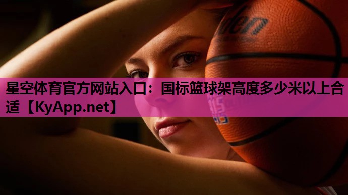 星空体育官方网站入口：国标篮球架高度多少米以上合适