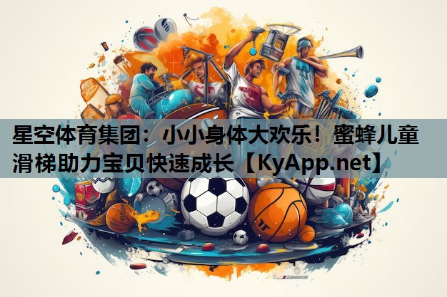 星空体育集团：小小身体大欢乐！蜜蜂儿童滑梯助力宝贝快速成长