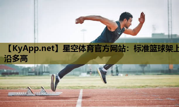 星空体育官方网站：标准篮球架上沿多高