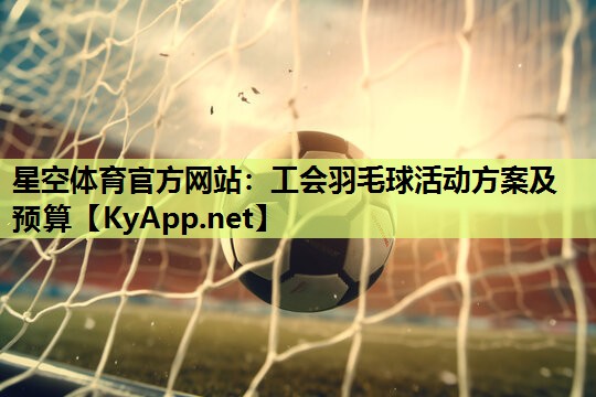 星空体育官方网站：工会羽毛球活动方案及预算