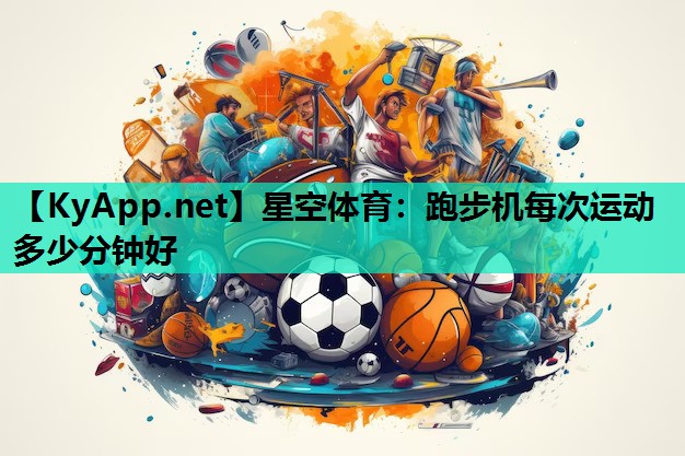 星空体育：跑步机每次运动多少分钟好