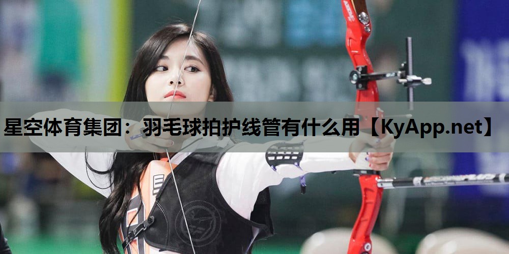 星空体育集团：羽毛球拍护线管有什么用