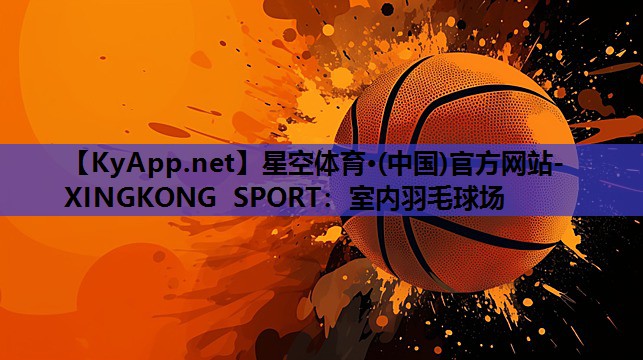 星空体育·(中国)官方网站-XINGKONG SPORT：室内羽毛球场