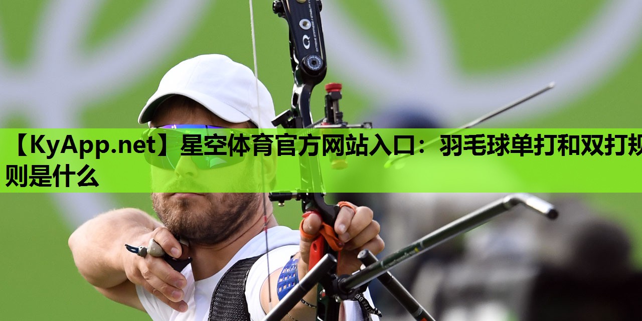星空体育官方网站入口：羽毛球单打和双打规则是什么