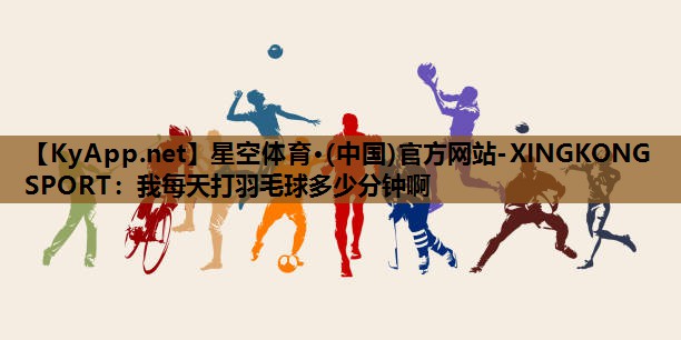 星空体育·(中国)官方网站-XINGKONG SPORT：我每天打羽毛球多少分钟啊