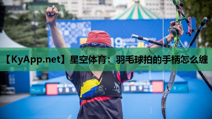星空体育：羽毛球拍的手柄怎么缠