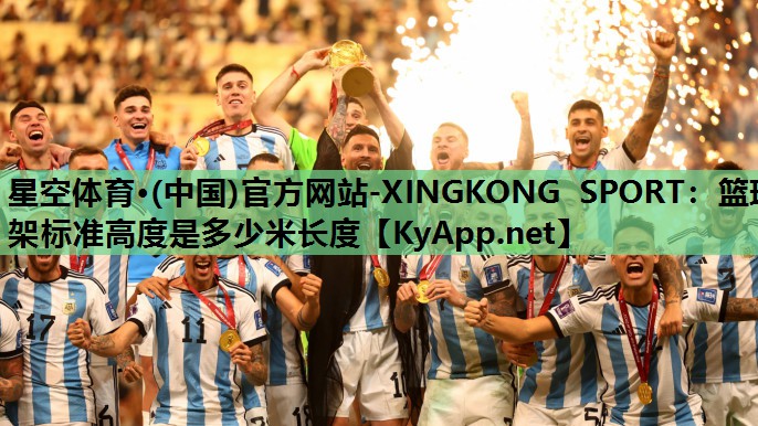星空体育·(中国)官方网站-XINGKONG SPORT：篮球架标准高度是多少米长度
