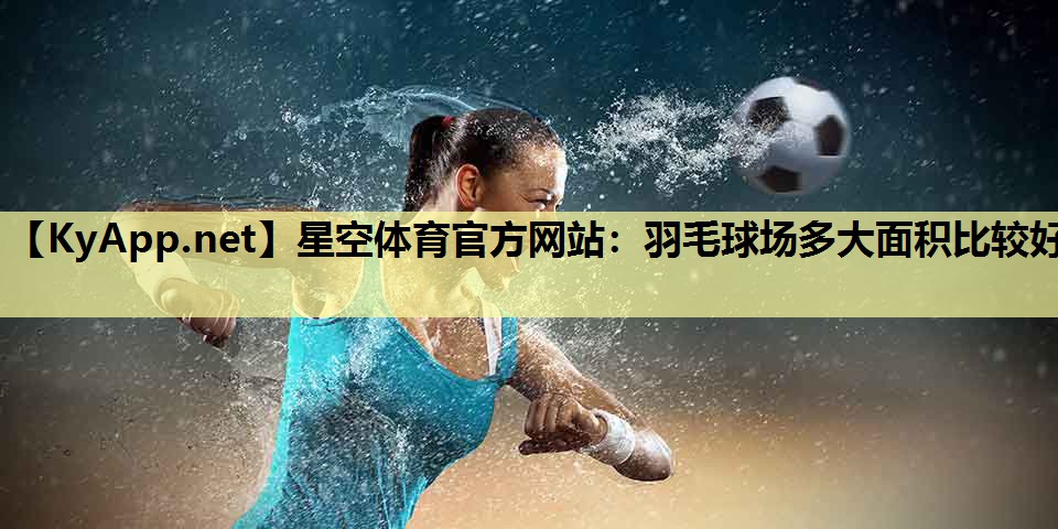 星空体育官方网站：羽毛球场多大面积比较好