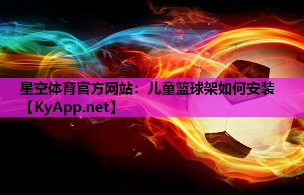 星空体育官方网站：儿童篮球架如何安装