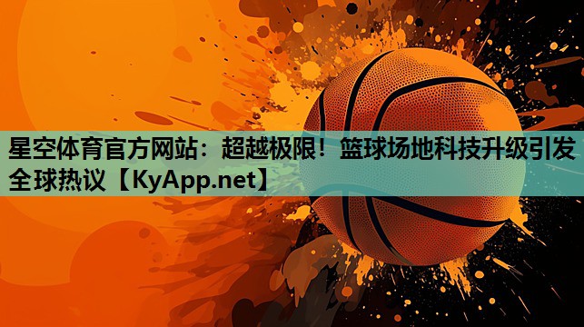 星空体育官方网站：超越极限！篮球场地科技升级引发全球热议