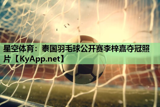 星空体育：泰国羽毛球公开赛李梓嘉夺冠照片