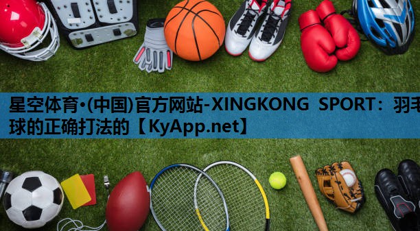羽毛球的正确打法的 羽毛球的正确打法的